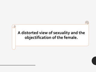 A distorted view of sexuality and the
objectification of the female.
 