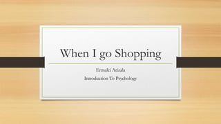 When I go Shopping
Ermalei Arizala
Introduction To Psychology
 