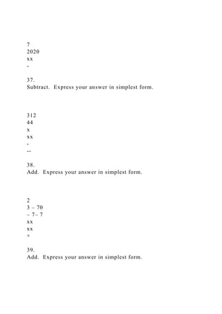 7
2020
xx
-
37.
Subtract. Express your answer in simplest form.
312
44
x
xx
-
--
38.
Add. Express your answer in simplest form.
2
3 – 70
– 7– 7
xx
xx
+
39.
Add. Express your answer in simplest form.
 