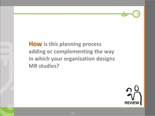 36
How is this planning process
adding or complementing the way
in which your organization designs
MR studies?
4.36
 
