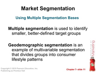 Market Segmentation Multiple segmentation  is used to identify smaller, better-defined target groups Geodemographic segmentation  is an example of multivariable segmentation that divides groups into consumer lifestyle patterns Using Multiple Segmentation Bases 