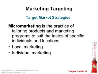 Marketing Targeting Micromarketing  is the practice of tailoring products and marketing programs to suit the tastes of specific individuals and locations Local marketing Individual marketing Target Market Strategies 