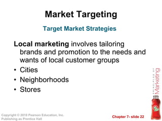 Market Targeting Local marketing  involves tailoring brands and promotion to the needs and wants of local customer groups Cities Neighborhoods Stores Target Market Strategies 