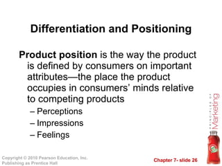 Product position  is the way the product is defined by consumers on important attributes—the place the product occupies in consumers’ minds relative to competing products Perceptions Impressions Feelings Differentiation and Positioning 