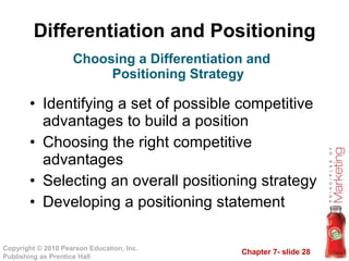 Differentiation and Positioning Identifying a set of possible competitive advantages to build a position Choosing the right competitive advantages Selecting an overall positioning strategy Developing a positioning statement Choosing a Differentiation and Positioning Strategy 