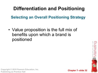 Differentiation and Positioning Value proposition is the full mix of benefits upon which a brand is positioned Selecting an Overall Positioning Strategy 