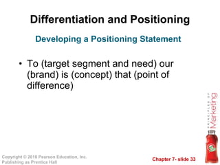Differentiation and Positioning To (target segment and need) our (brand) is (concept) that (point of difference) Developing a Positioning Statement 