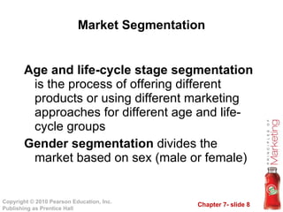 Market Segmentation Age and life-cycle stage segmentation  is the process of offering different products or using different marketing approaches for different age and life-cycle groups Gender segmentation  divides the market based on sex (male or female) 