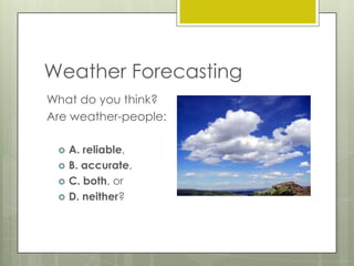 Weather Forecasting
What do you think?
Are weather-people:






A. reliable,
B. accurate,
C. both, or
D. neither?

 
