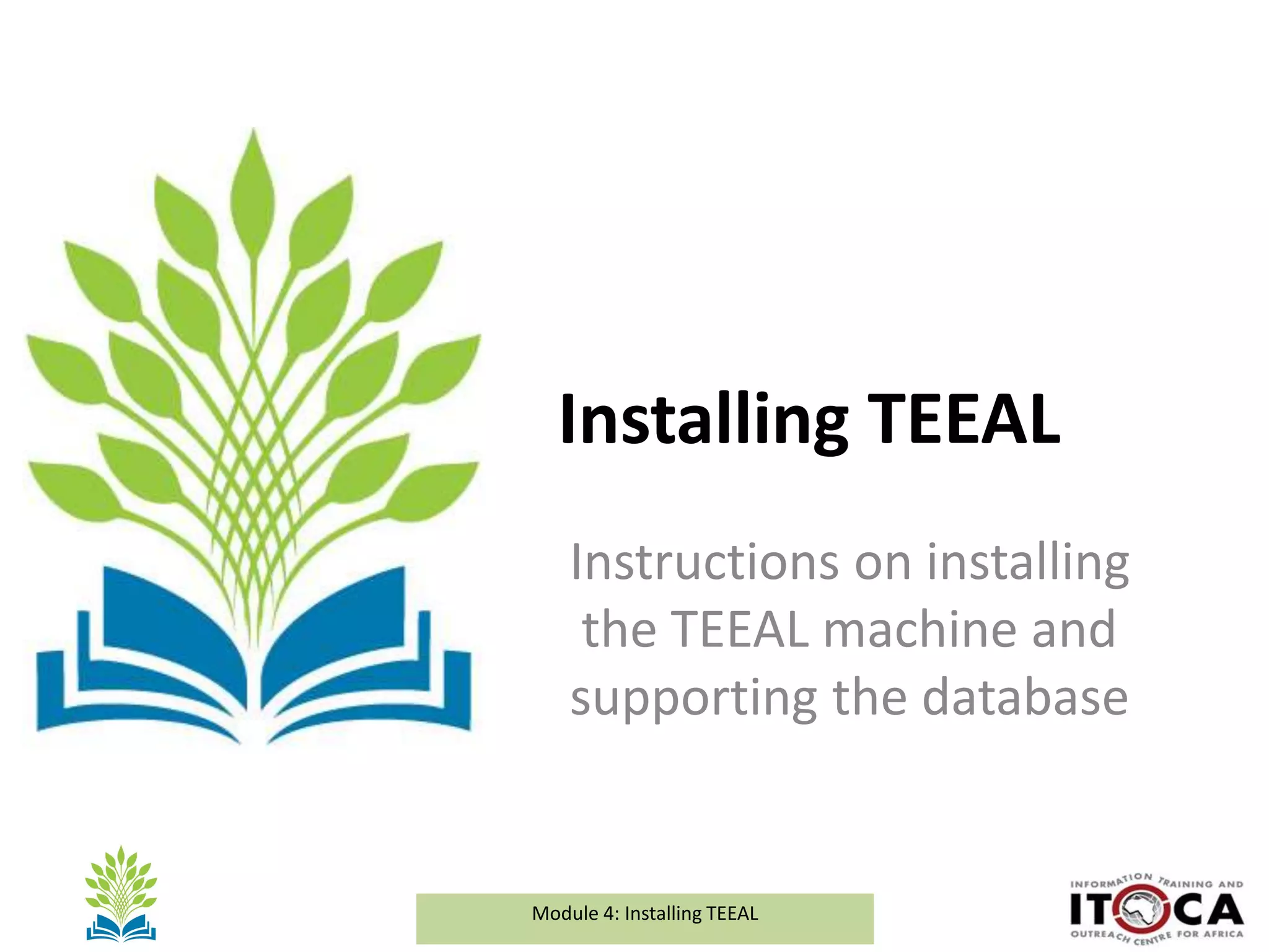 Module 1a: Background and Introduction to TEEALModule 4: Installing TEEAL
Installing TEEAL
Instructions on installing
the TEEAL machine and
supporting the database
 