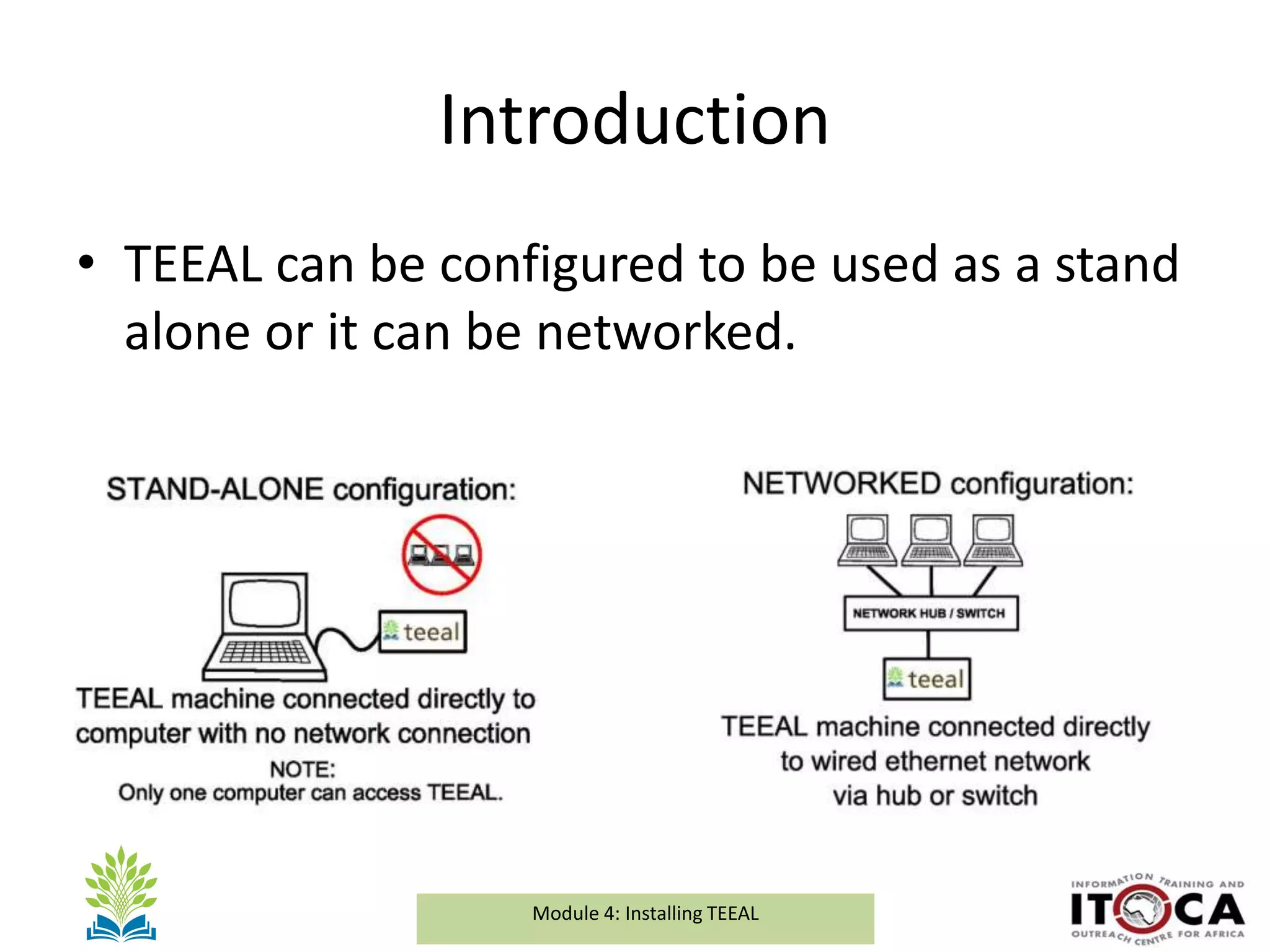 Module 1a: Background and Introduction to TEEALModule 4: Installing TEEAL
Introduction
• TEEAL can be configured to be used as a stand
alone or it can be networked.
 