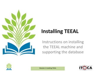 Module 1a: Background and Introduction to TEEALModule 4: Installing TEEAL
Installing TEEAL
Instructions on installing
the TEEAL machine and
supporting the database
 