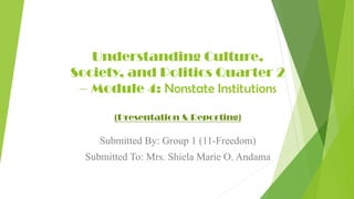 Understanding Culture,
Society, and Politics Quarter 2
– Module 4: Nonstate Institutions
(Presentation & Reporting)
Submitted By: Group 1 (11-Freedom)
Submitted To: Mrs. Shiela Marie O. Andama
 