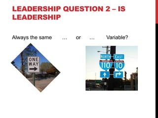 LEADERSHIP QUESTION 2 – IS
LEADERSHIP
Always the same … or … Variable?
 