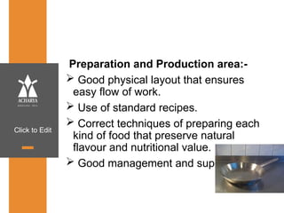Click to Edit
Preparation and Production area:-
 Good physical layout that ensures
easy flow of work.
 Use of standard recipes.
 Correct techniques of preparing each
kind of food that preserve natural
flavour and nutritional value.
 Good management and supervision.
 