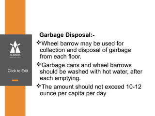 Click to Edit
Garbage Disposal:-
Wheel barrow may be used for
collection and disposal of garbage
from each floor.
Garbage cans and wheel barrows
should be washed with hot water, after
each emptying.
The amount should not exceed 10-12
ounce per capita per day
 