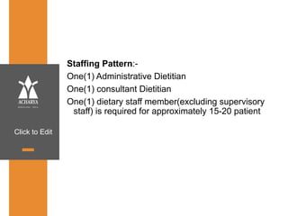 Click to Edit
Staffing Pattern:-
One(1) Administrative Dietitian
One(1) consultant Dietitian
One(1) dietary staff member(excluding supervisory
staff) is required for approximately 15-20 patient
 