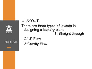 Click to Edit
LAYOUT:-
There are three types of layouts in
designing a laundry plant.
1. Straight through
2.“U” Flow
3.Gravity Flow
 