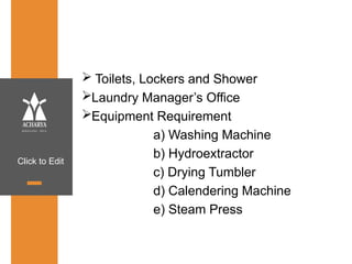 Click to Edit
 Toilets, Lockers and Shower
Laundry Manager’s Office
Equipment Requirement
a) Washing Machine
b) Hydroextractor
c) Drying Tumbler
d) Calendering Machine
e) Steam Press
 