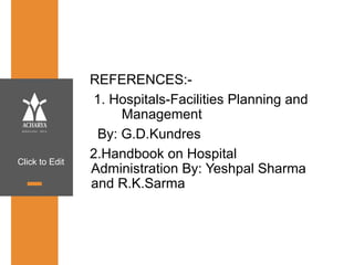 Click to Edit
REFERENCES:-
1. Hospitals-Facilities Planning and
Management
By: G.D.Kundres
2.Handbook on Hospital
Administration By: Yeshpal Sharma
and R.K.Sarma
 