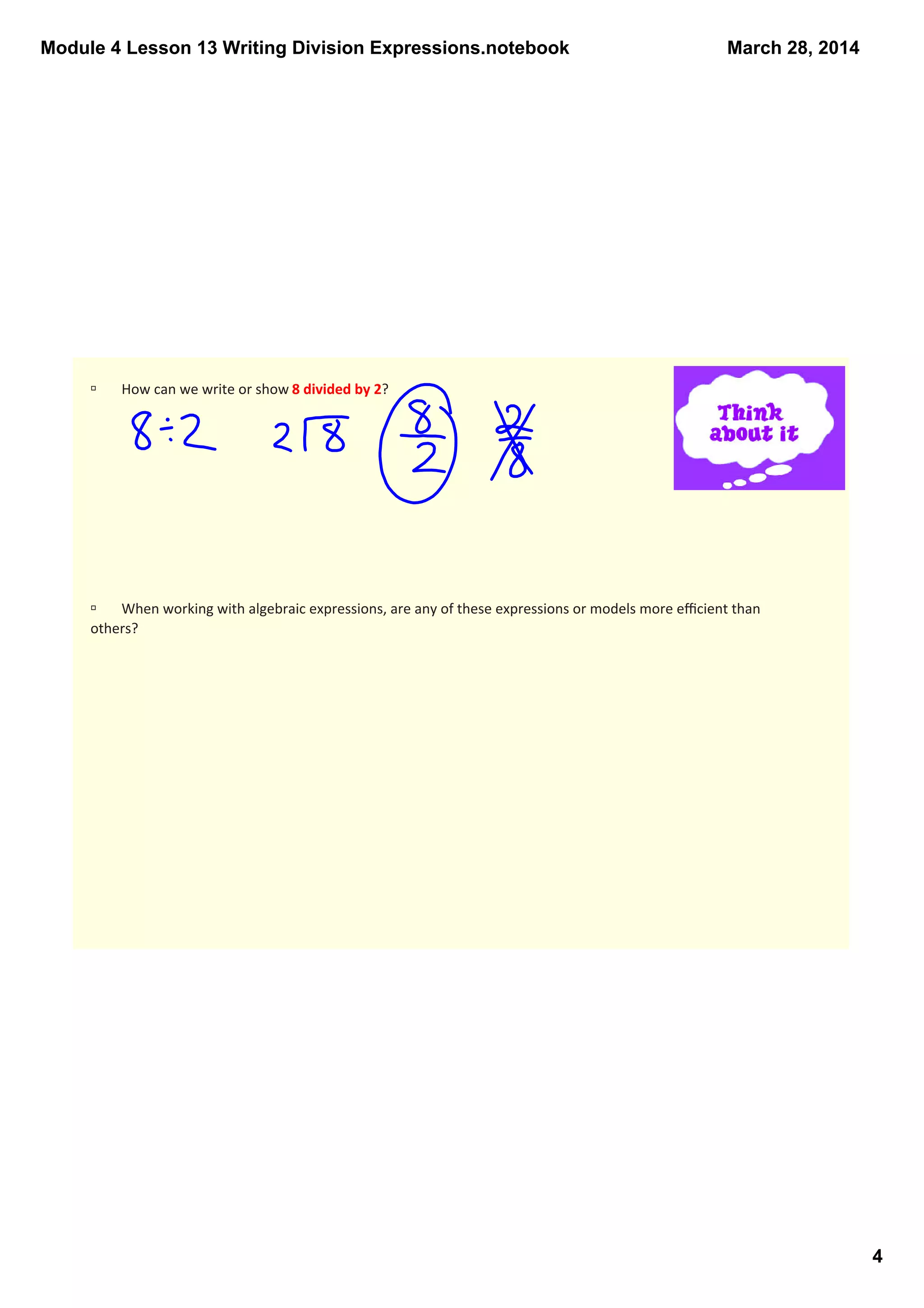 Module 4 Lesson 13 Writing Division Expressions.notebook
4
March 28, 2014
ú How can we write or show 8 divided by 2?  
ú When working with algebraic expressions, are any of these expressions or models more eﬃcient than 
others?
 