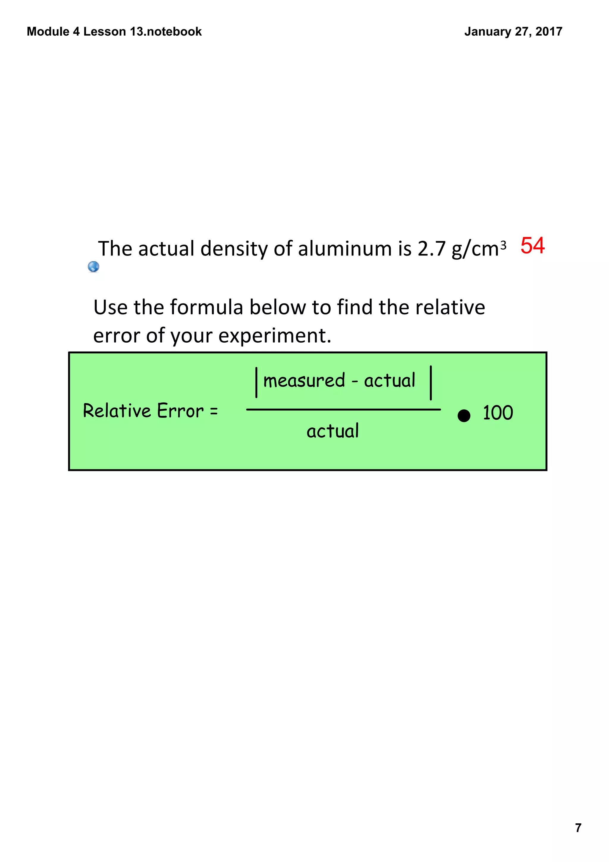 Module 4 Lesson 13.notebook
7
January 27, 2017
Use the formula below to find the relative 
error of your experiment.
Relative Error =
measured - actual
actual
100
The actual density of aluminum is 2.7 g/cm3 54
 