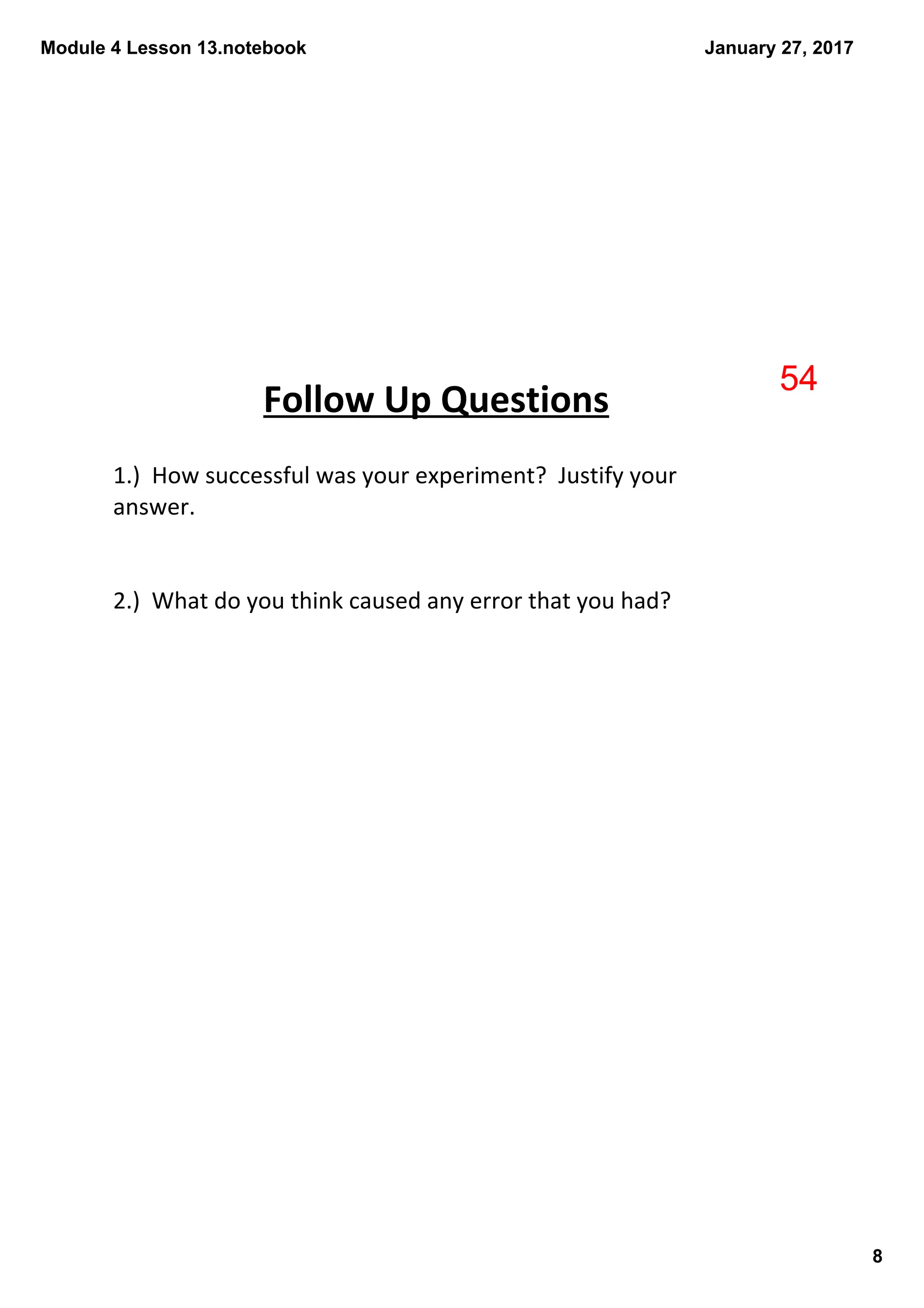 Module 4 Lesson 13.notebook
8
January 27, 2017
1.)  How successful was your experiment?  Justify your 
answer.
2.)  What do you think caused any error that you had?
Follow Up Questions
54
 