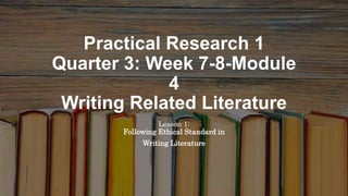 Practical Research 1
Quarter 3: Week 7-8-Module
4
Writing Related Literature
Lesson 1:
Following Ethical Standard in
Writing Literature
 