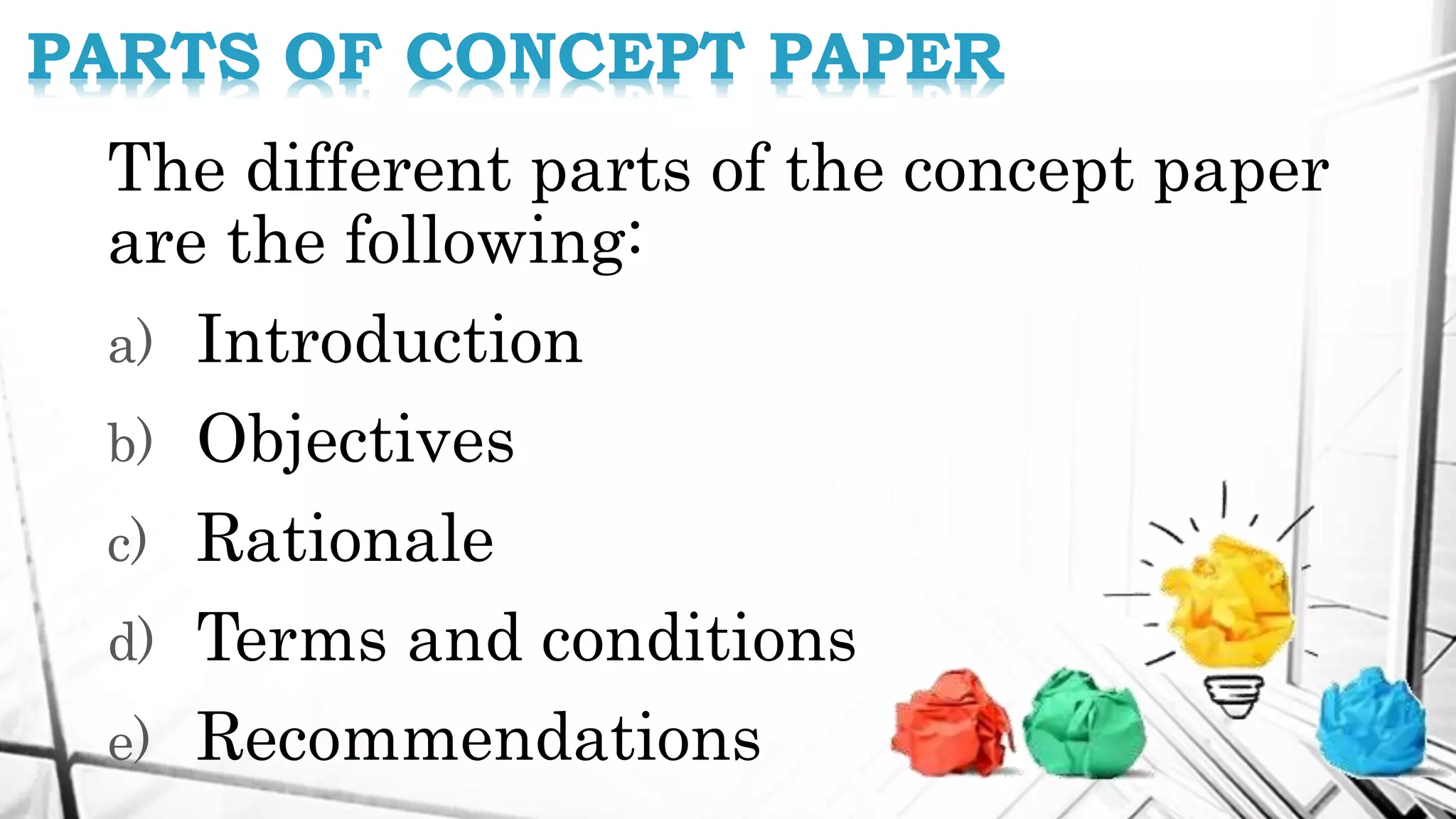 The different parts of the concept paper
are the following:
a) Introduction
b) Objectives
c) Rationale
d) Terms and conditions
e) Recommendations
PARTS OF CONCEPT PAPER
 