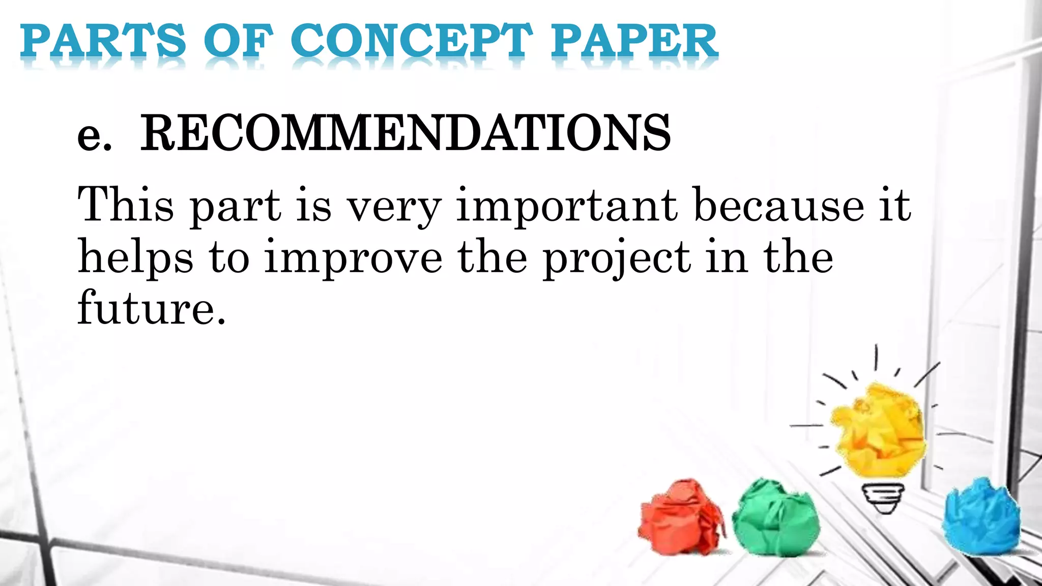 e. RECOMMENDATIONS
This part is very important because it
helps to improve the project in the
future.
PARTS OF CONCEPT PAPER
 