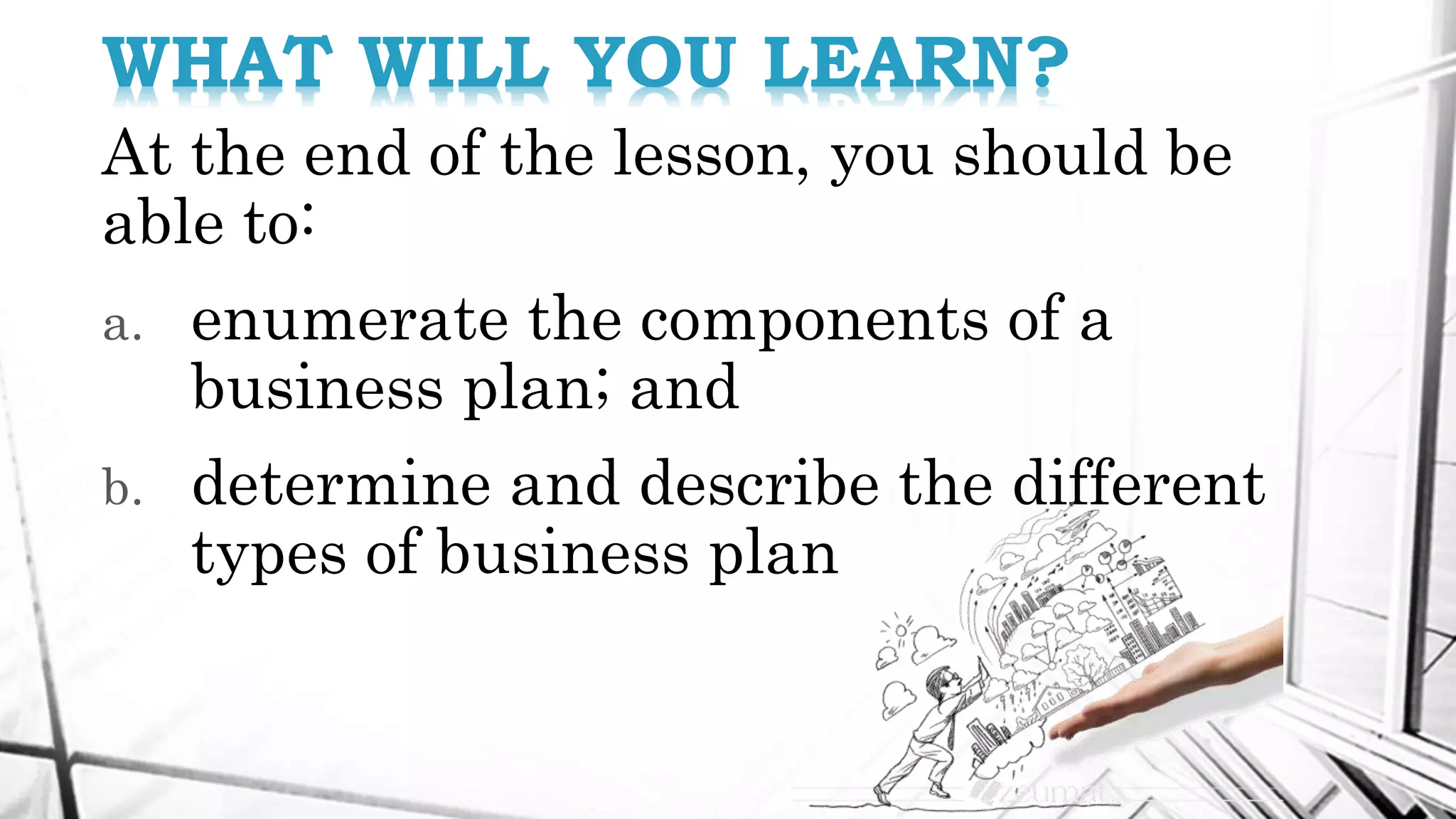 At the end of the lesson, you should be
able to:
a. enumerate the components of a
business plan; and
b. determine and describe the different
types of business plan
WHAT WILL YOU LEARN?
 