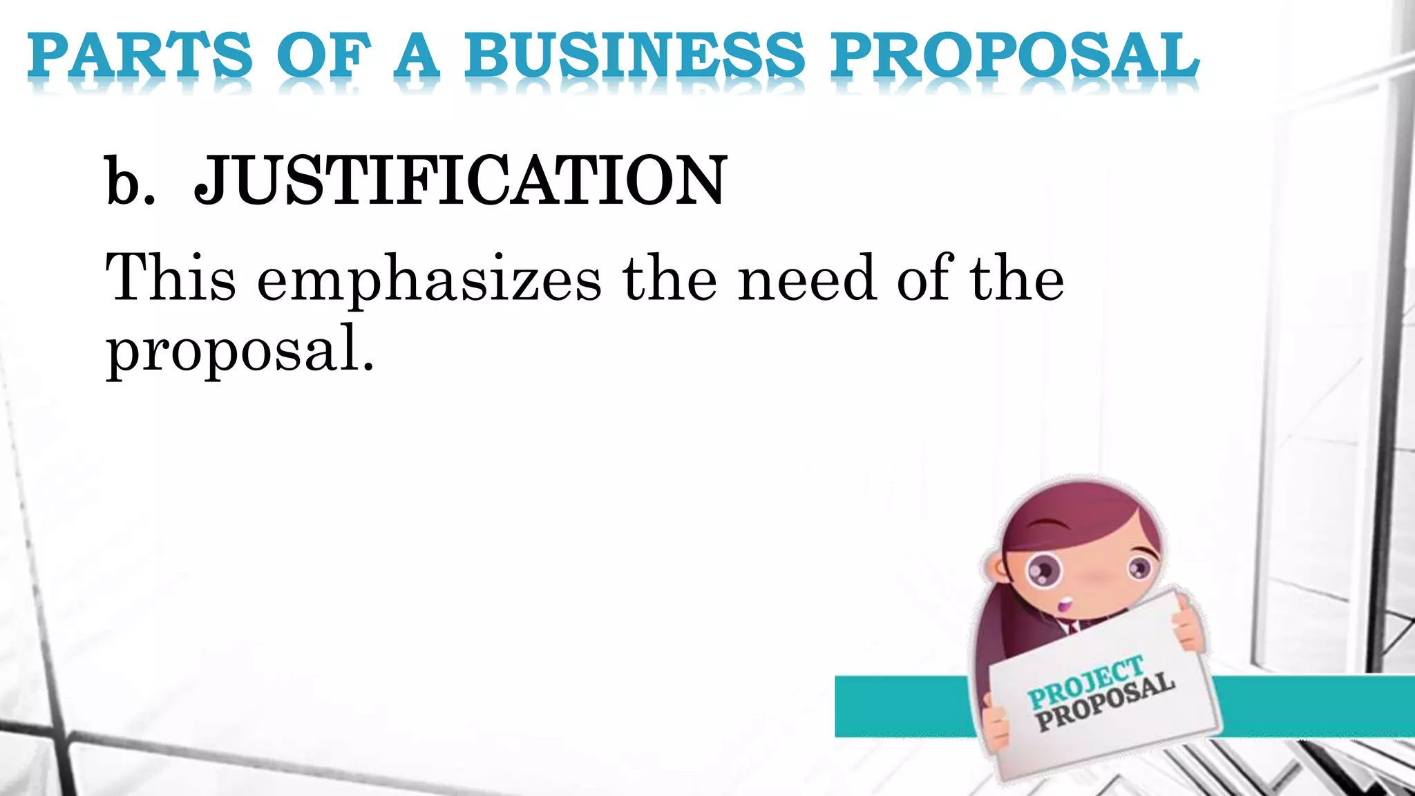 b. JUSTIFICATION
This emphasizes the need of the
proposal.
PARTS OF A BUSINESS PROPOSAL
 