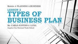 Module 4: PLANNING A BUSINESS
LESSON 2
TYPES OF
BUSINESS PLAN
Mr. CARLO JUSTINO J. LUNA
Angeles City National Trade School
 