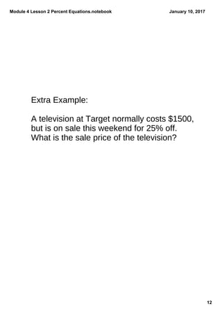 Module 4 Lesson 2 Percent Equations.notebook
12
January 10, 2017
Extra Example:
A television at Target normally costs $1500,
but is on sale this weekend for 25% off.
What is the sale price of the television?
 