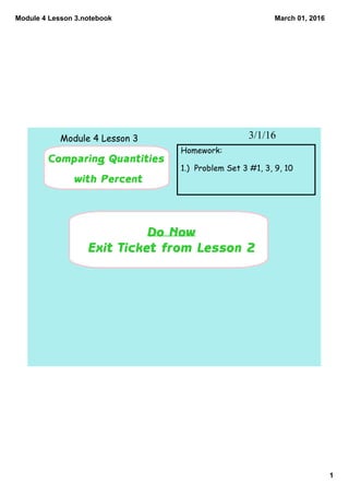 Module 4 Lesson 3.notebook
1
March 01, 2016
Do Now
Exit Ticket from Lesson 2
3/1/16
Comparing Quantities
with Percent
Module 4 Lesson 3
Homework:
1.) Problem Set 3 #1, 3, 9, 10
 