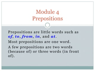 Prepositions are little words such as
of, to, from, in, and at.
Most prepositions are one word.
A few prepositions are two words
(because of) or three words (in front
of).
Module 4
Prepositions
 