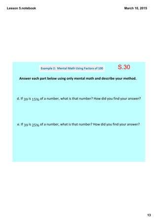 Lesson 5.notebook
13
March 10, 2015
Answer each part below using only mental math and describe your method. 
d. If 39 is 15% of a number, what is that number? How did you find your answer? 
e. If 39 is 25% of a number, what is that number? How did you find your answer? 
S.30
 