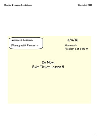 Module 4 Lesson 6.notebook
1
March 04, 2016
Module 4, Lesson 6 3/4/16
Fluency with Percents
Do Now:
Exit Ticket Lesson 5
Homework
Problem Set 6 #1-9
 