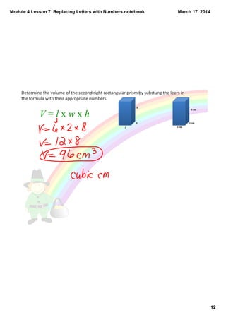 Module 4 Lesson 7  Replacing Letters with Numbers.notebook
12
March 17, 2014
Determine the volume of the second right rectangular prism by substung the leers in 
the formula with their appropriate numbers. 
V = l x w x h 
 