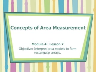Concepts of Area Measurement
Module 4: Lesson 7
Objective: Interpret area models to form
rectangular arrays.
 