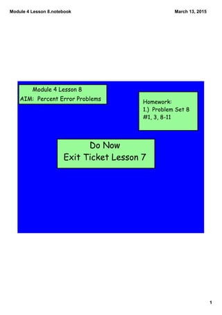 Module 4 Lesson 8.notebook
1
March 13, 2015
Module 4 Lesson 8
AIM: Percent Error Problems
Homework:
1.) Problem Set 8
#1, 3, 8-11
Do Now
Exit Ticket Lesson 7
 