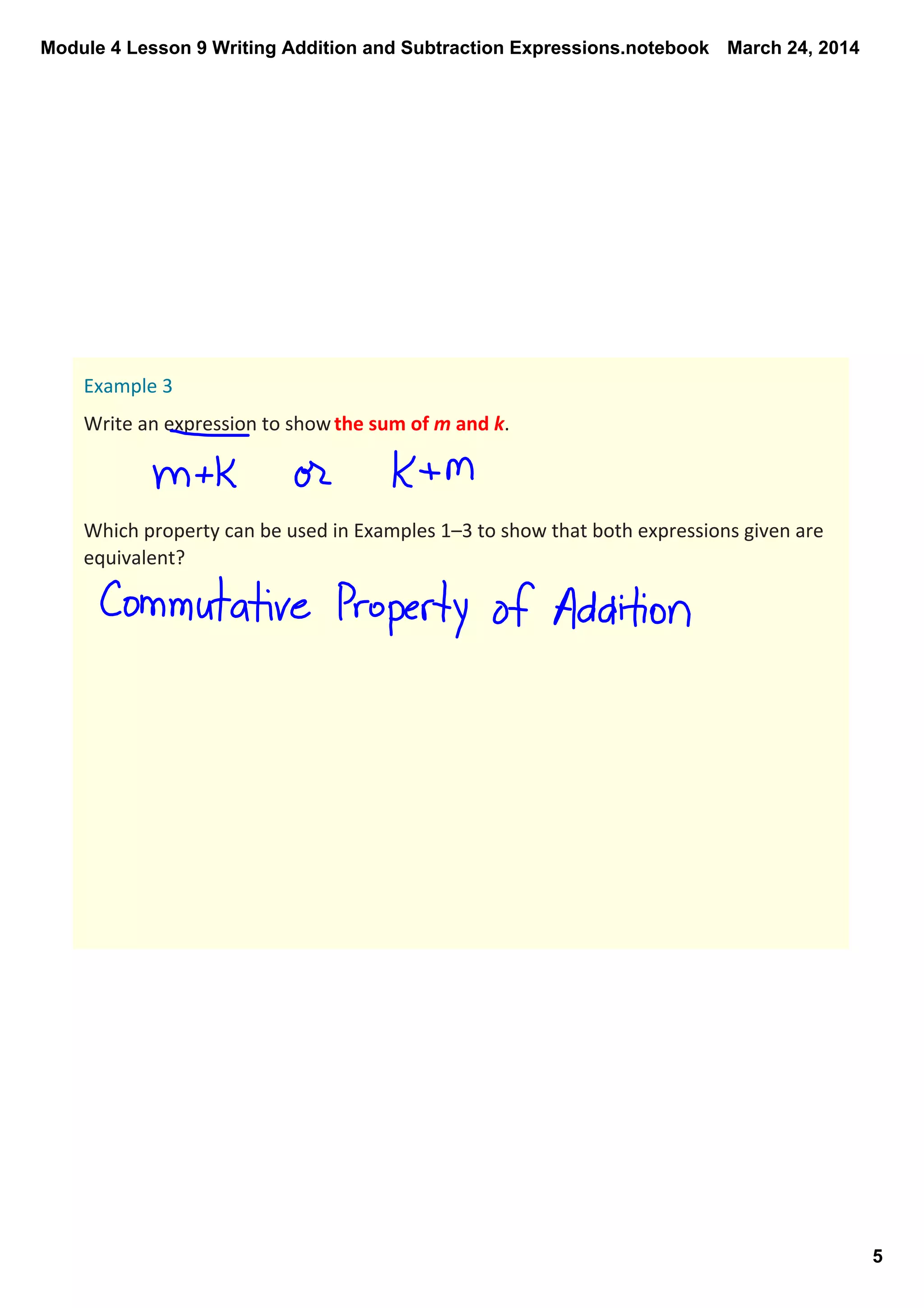 Module 4 Lesson 9 Writing Addition and Subtraction Expressions.notebook
5
March 24, 2014
Example 3
Write an expression to show the sum of m and k. 
Which property can be used in Examples 1–3 to show that both expressions given are 
equivalent? 
 