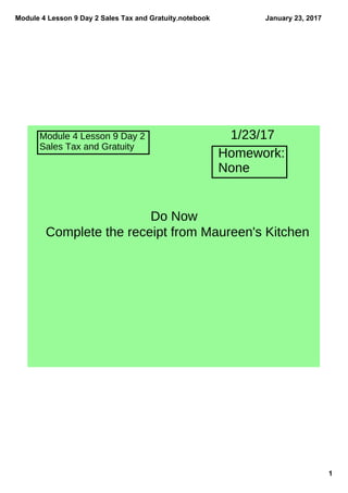 Module 4 Lesson 9 Day 2 Sales Tax and Gratuity.notebook
1
January 23, 2017
Module 4 Lesson 9 Day 2
Sales Tax and Gratuity
Homework:
None
1/23/17
Do Now
Complete the receipt from Maureen's Kitchen
 