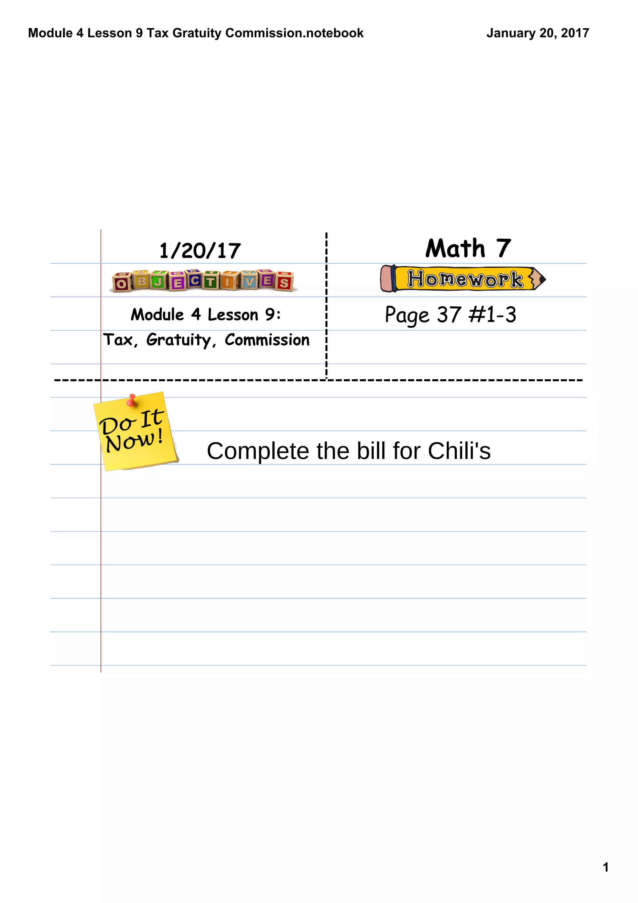 Module 4 Lesson 9 Tax Gratuity Commission.notebook
1
January 20, 2017
Module 4 Lesson 9:
Tax, Gratuity, Commission
Math 71/20/17
Page 37 #1-3
Complete the bill for Chili's