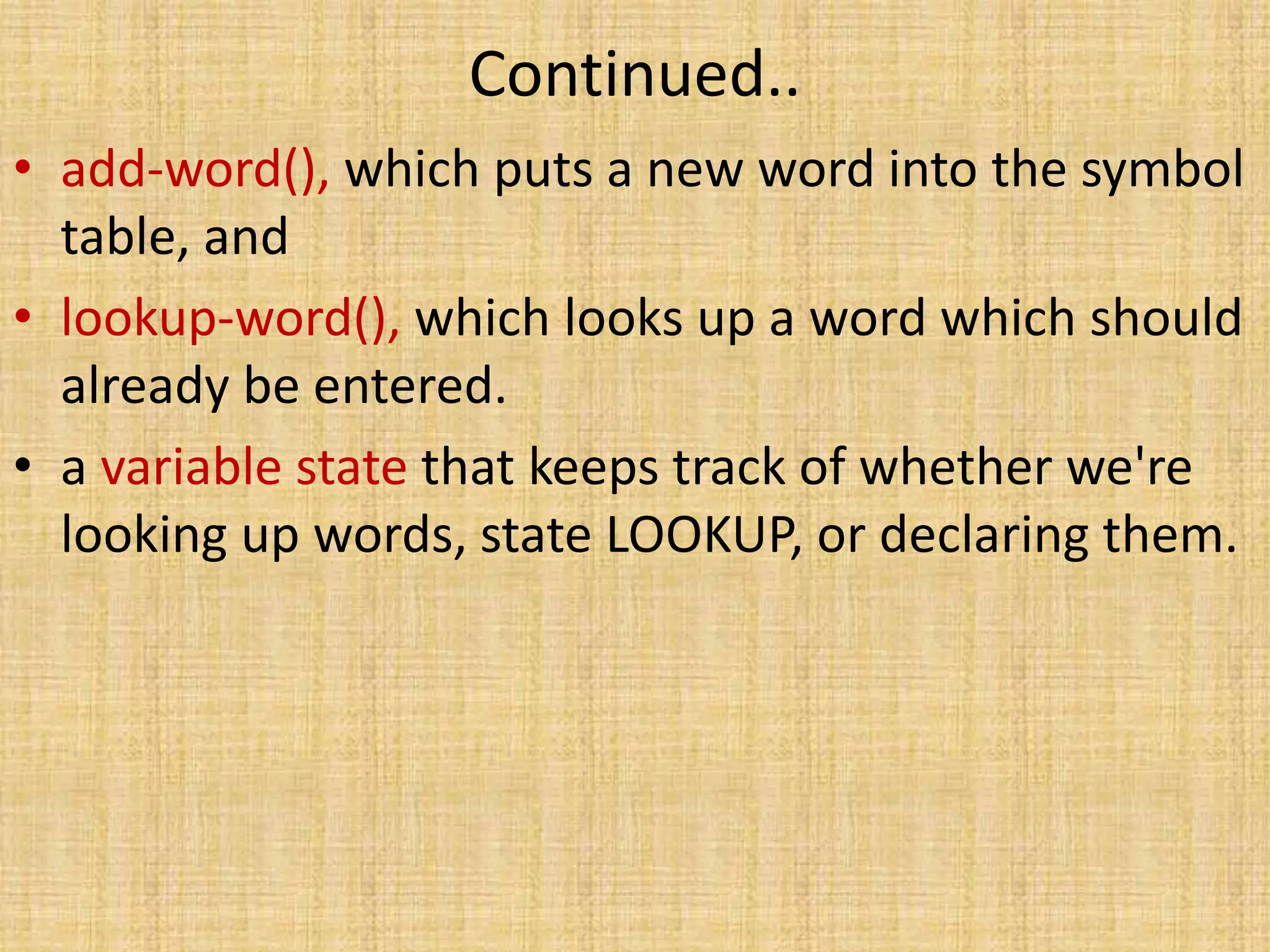 Continued..
• add-word(), which puts a new word into the symbol
table, and
• lookup-word(), which looks up a word which should
already be entered.
• a variable state that keeps track of whether we're
looking up words, state LOOKUP, or declaring them.
 