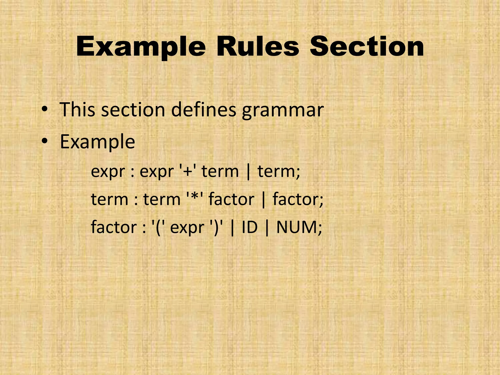 Example Rules Section
• This section defines grammar
• Example
expr : expr '+' term | term;
term : term '*' factor | factor;
factor : '(' expr ')' | ID | NUM;
 