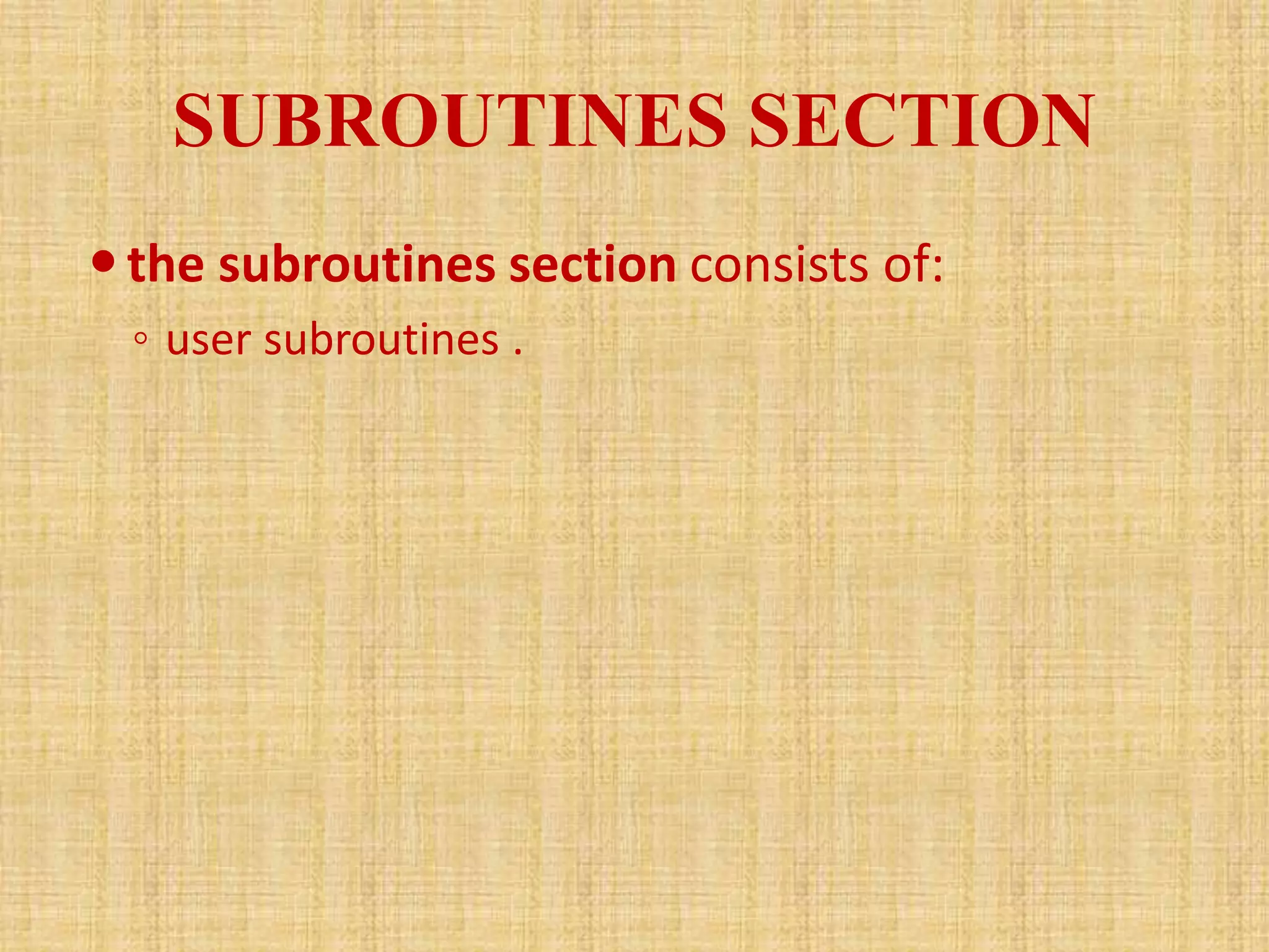 SUBROUTINES SECTION
the subroutines section consists of:
◦ user subroutines .
 