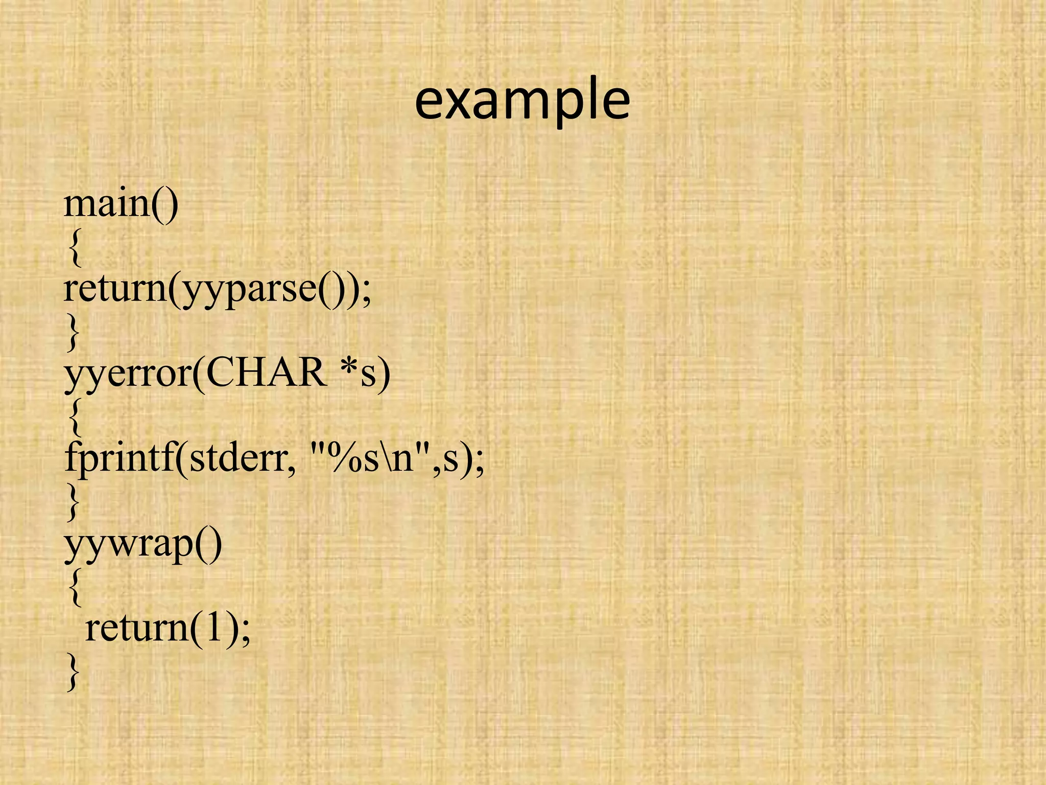 example
main()
{
return(yyparse());
}
yyerror(CHAR *s)
{
fprintf(stderr, "%sn",s);
}
yywrap()
{
return(1);
}
 