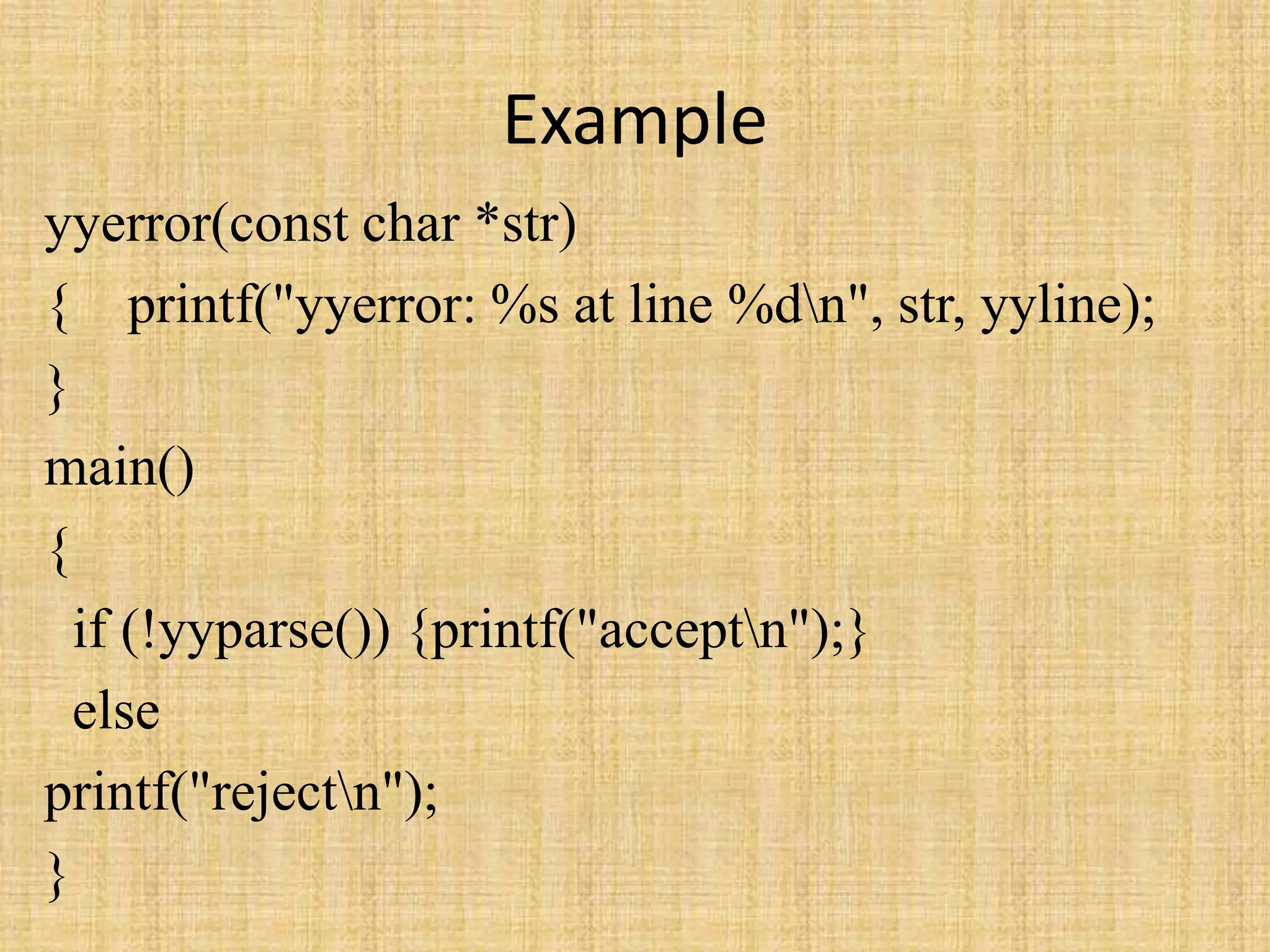Example
yyerror(const char *str)
{ printf("yyerror: %s at line %dn", str, yyline);
}
main()
{
if (!yyparse()) {printf("acceptn");}
else
printf("rejectn");
}
 