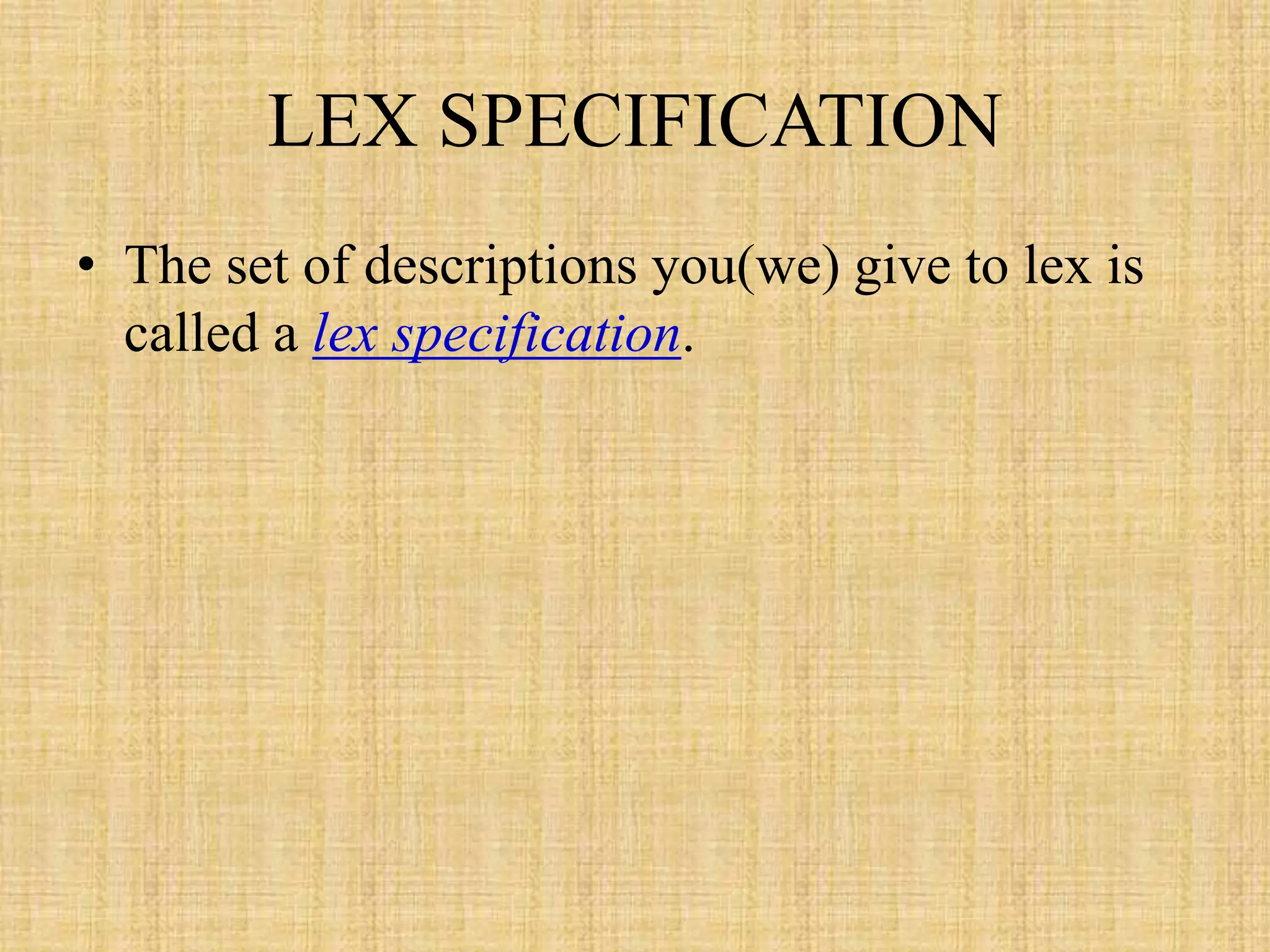 LEX SPECIFICATION
• The set of descriptions you(we) give to lex is
called a lex specification.
 